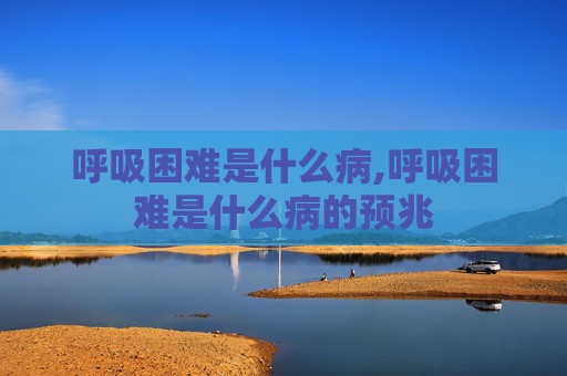 呼吸困难是什么病,呼吸困难是什么病的预兆