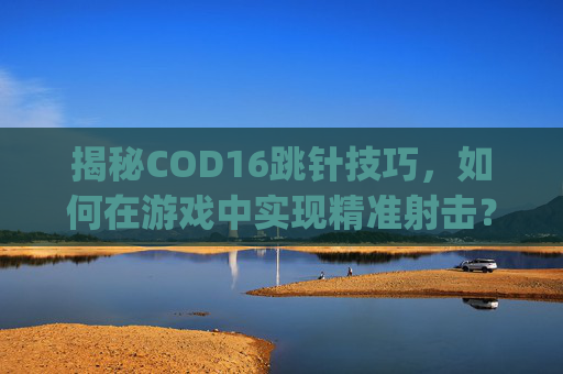揭秘COD16跳针技巧，如何在游戏中实现精准射击？,cod16扎针无限bug