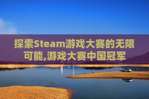 探索Steam游戏大赛的无限可能,游戏大赛中国冠军