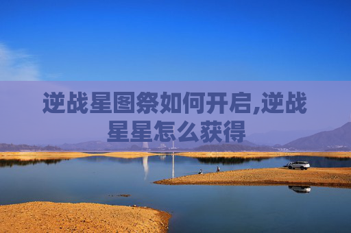 逆战星图祭如何开启,逆战星星怎么获得