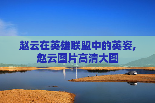 赵云在英雄联盟中的英姿,赵云图片高清大图