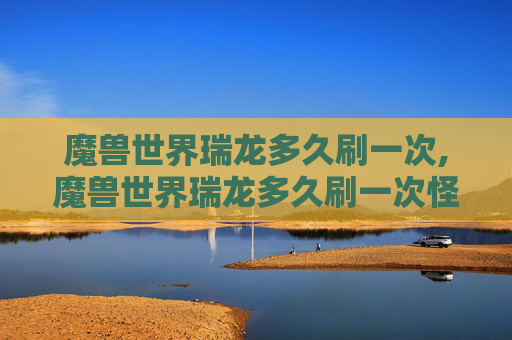 魔兽世界瑞龙多久刷一次,魔兽世界瑞龙多久刷一次怪