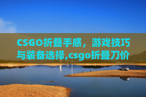 CSGO折叠手感，游戏技巧与装备选择,csgo折叠刀价格排行