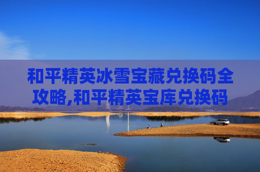 和平精英冰雪宝藏兑换码全攻略,和平精英宝库兑换码