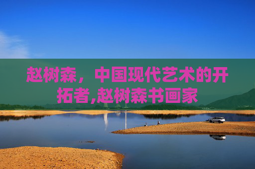 赵树森，中国现代艺术的开拓者,赵树森书画家