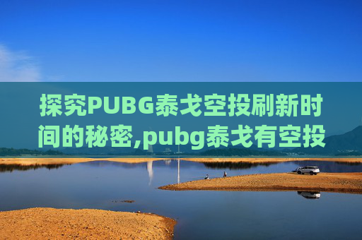 探究PUBG泰戈空投刷新时间的秘密,pubg泰戈有空投吗