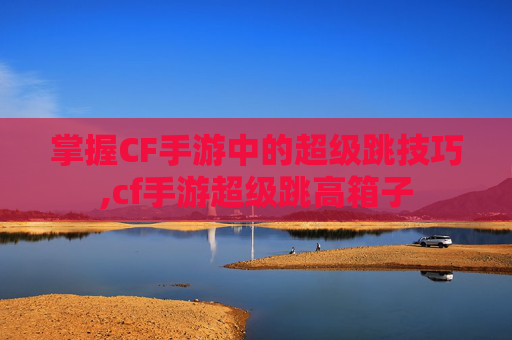 掌握CF手游中的超级跳技巧,cf手游超级跳高箱子