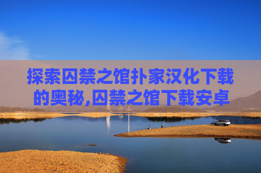 探索囚禁之馆扑家汉化下载的奥秘,囚禁之馆下载安卓汉化