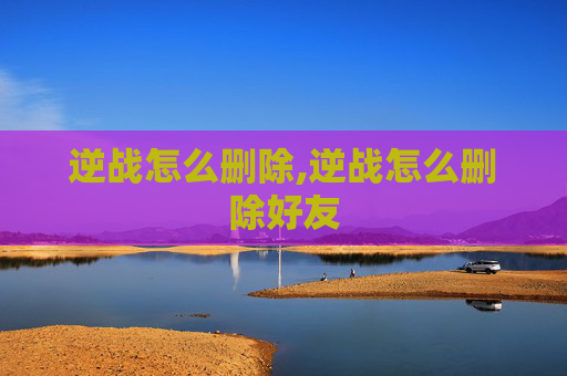 逆战怎么删除,逆战怎么删除好友