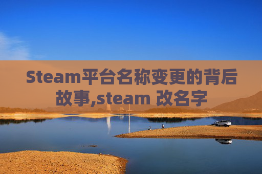 Steam平台名称变更的背后故事,steam 改名字