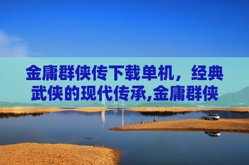 金庸群侠传下载单机，经典武侠的现代传承,金庸群侠传游戏下载安卓