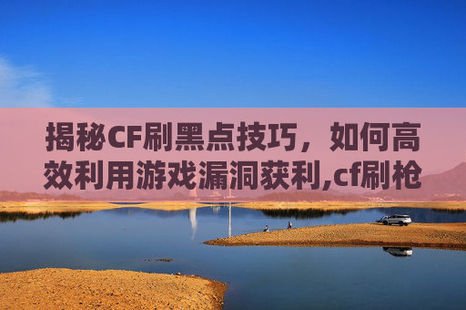 揭秘CF刷黑点技巧，如何高效利用游戏漏洞获利,cf刷枪被商家动手脚的解决方法