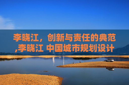 李晓江，创新与责任的典范,李晓江 中国城市规划设计研究院