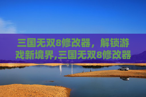 三国无双8修改器，解锁游戏新境界,三国无双8修改器开放人物