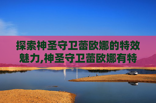 探索神圣守卫蕾欧娜的特效魅力,神圣守卫蕾欧娜有特效吗