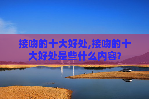 接吻的十大好处,接吻的十大好处是些什么内容?