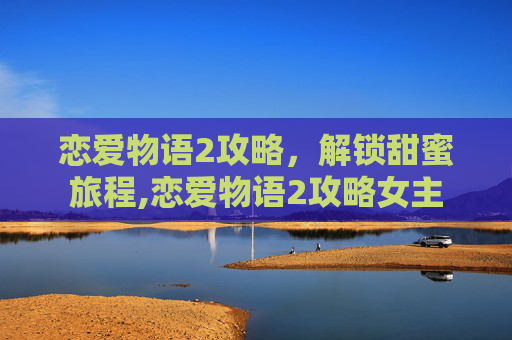 恋爱物语2攻略，解锁甜蜜旅程,恋爱物语2攻略女主