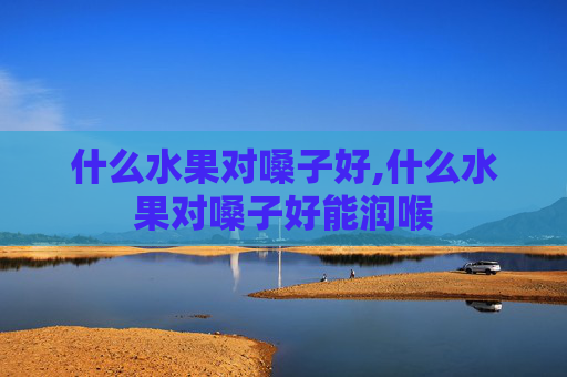 什么水果对嗓子好,什么水果对嗓子好能润喉