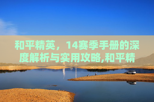 和平精英，14赛季手册的深度解析与实用攻略,和平精英s2赛季手册都有什么东西