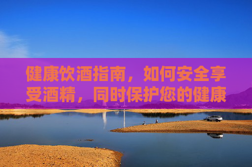 健康饮酒指南，如何安全享受酒精，同时保护您的健康,健康饮酒的三条建议
