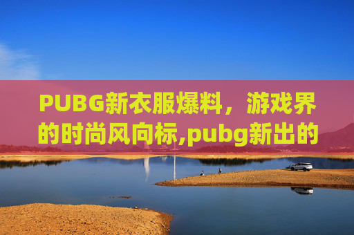 PUBG新衣服爆料，游戏界的时尚风向标,pubg新出的衣服