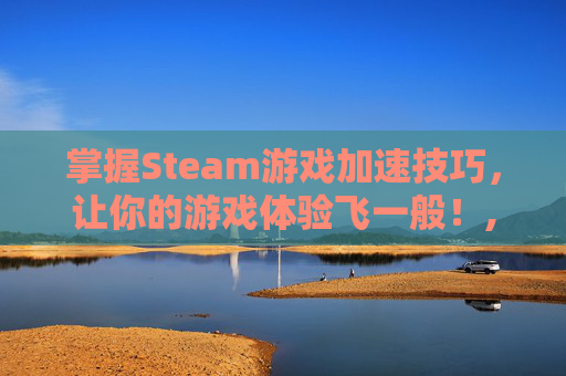 掌握Steam游戏加速技巧，让你的游戏体验飞一般！,steam怎么下载游戏快