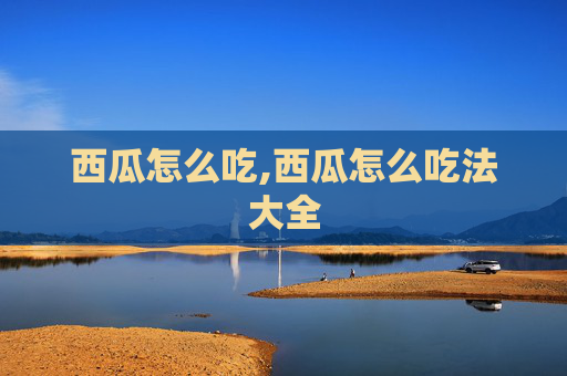 西瓜怎么吃,西瓜怎么吃法大全