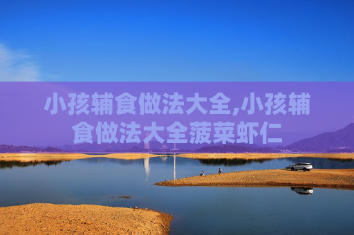 小孩辅食做法大全,小孩辅食做法大全菠菜虾仁
