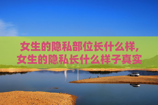 女生的隐私部位长什么样,女生的隐私长什么样子真实图片