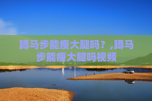蹲马步能瘦大腿吗？,蹲马步能瘦大腿吗视频