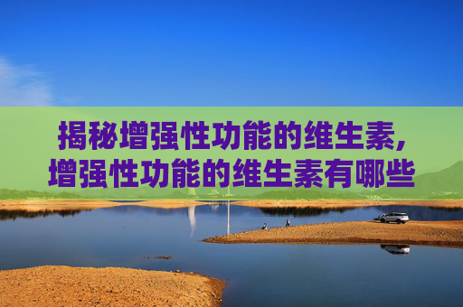 揭秘增强性功能的维生素,增强性功能的维生素有哪些