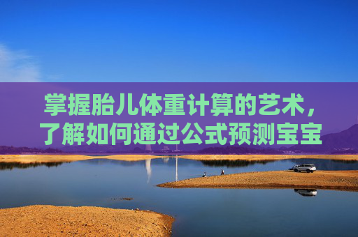 掌握胎儿体重计算的艺术，了解如何通过公式预测宝宝的健康,算胎儿体重的公式哪个准