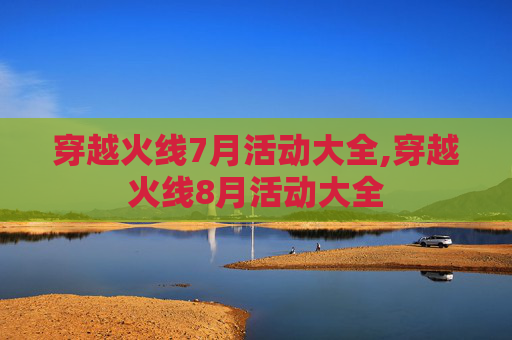 穿越火线7月活动大全,穿越火线8月活动大全