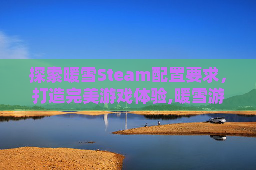 探索暖雪Steam配置要求，打造完美游戏体验,暖雪游戏