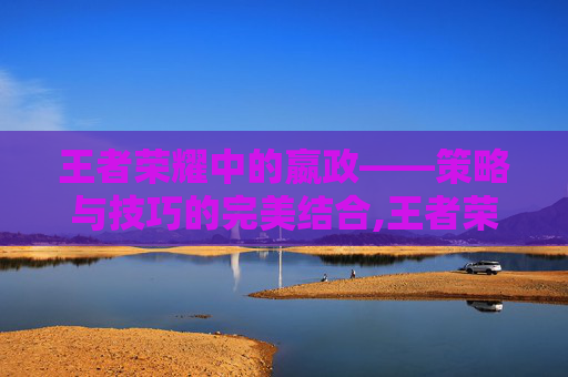 王者荣耀中的嬴政——策略与技巧的完美结合,王者荣耀嬴政台词