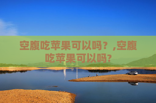 空腹吃苹果可以吗？,空腹吃苹果可以吗?