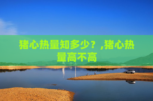 猪心热量知多少？,猪心热量高不高