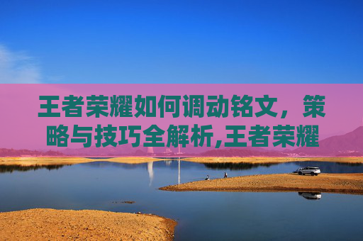 王者荣耀如何调动铭文，策略与技巧全解析,王者荣耀如何调动铭文属性