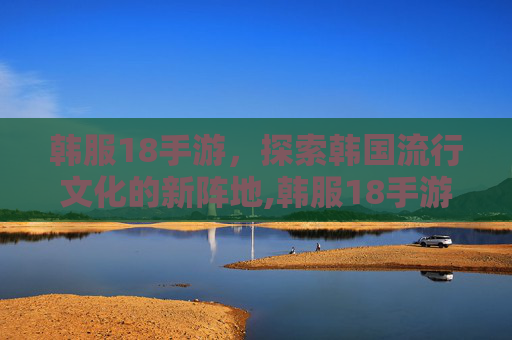 韩服18手游，探索韩国流行文化的新阵地,韩服18手游下载入口