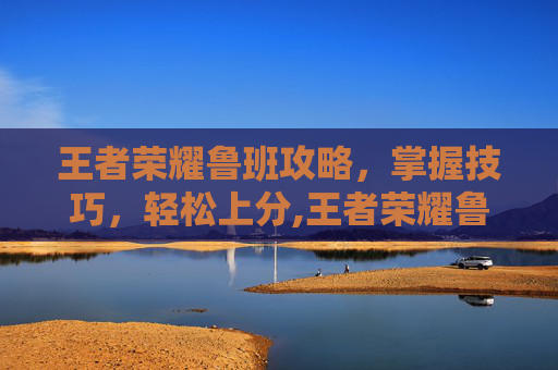 王者荣耀鲁班攻略，掌握技巧，轻松上分,王者荣耀鲁班攻略技巧
