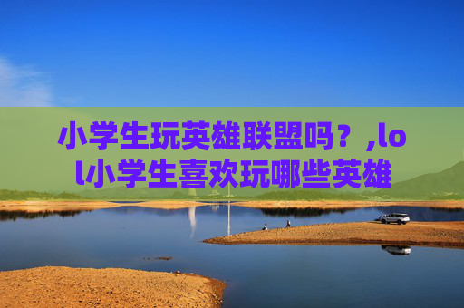 小学生玩英雄联盟吗？,lol小学生喜欢玩哪些英雄
