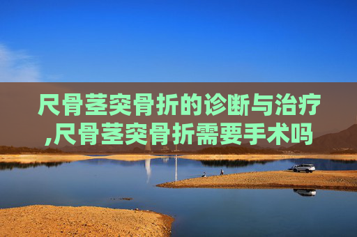 尺骨茎突骨折的诊断与治疗,尺骨茎突骨折需要手术吗