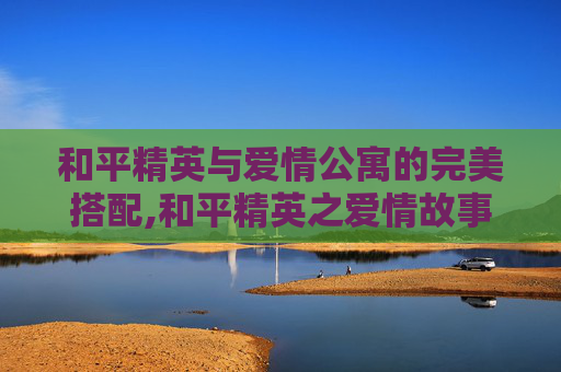 和平精英与爱情公寓的完美搭配,和平精英之爱情故事