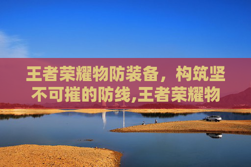 王者荣耀物防装备，构筑坚不可摧的防线,王者荣耀物抗装备