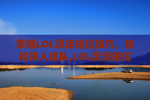 掌握LOL灵活排位技巧，轻松找人组队,LOL灵活排位