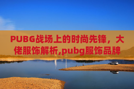 PUBG战场上的时尚先锋，大佬服饰解析,pubg服饰品牌旗舰店