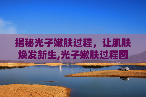 揭秘光子嫩肤过程，让肌肤焕发新生,光子嫩肤过程图片
