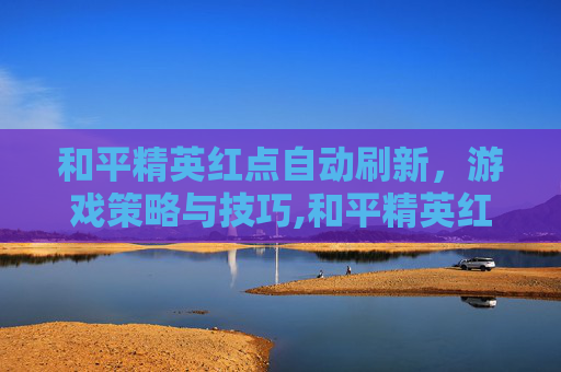 和平精英红点自动刷新，游戏策略与技巧,和平精英红点自动刷新怎么关闭