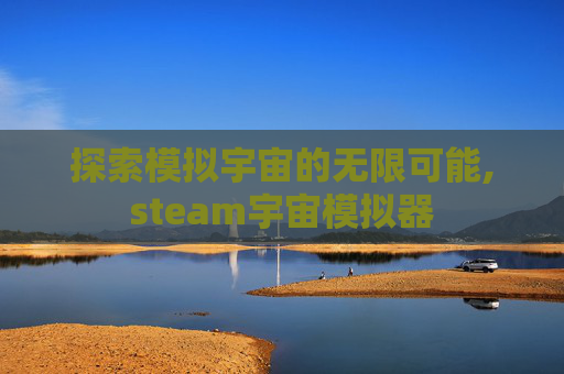 探索模拟宇宙的无限可能,steam宇宙模拟器 探索模拟宇宙的无限可能,steam宇宙模拟器