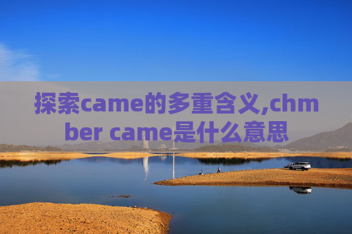 探索came的多重含义,chmber came是什么意思 探索came的多重含义,chmber came是什么意思